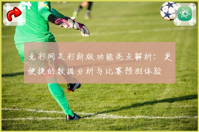 竞彩网足彩新版功能亮点解析：更便捷的数据分析与比赛预测体验