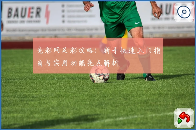 竞彩网足彩攻略：新手快速入门指南与实用功能亮点解析
