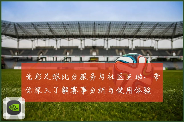 竞彩足球比分服务与社区互动,带你深入了解赛事分析与使用体验