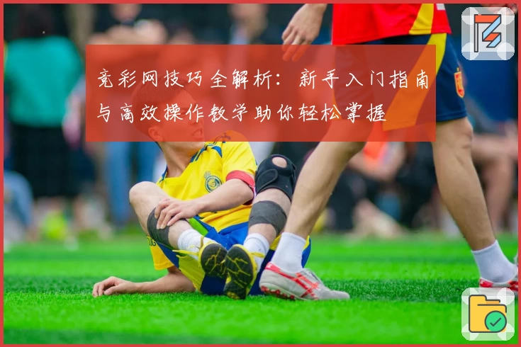 竞彩网技巧全解析：新手入门指南与高效操作教学助你轻松掌握