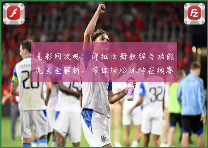 竞彩网攻略：详细注册教程与功能亮点全解析，带你轻松玩转在线赛事预测