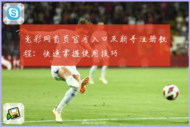 竞彩网首页官方入口及新手注册教程：快速掌握使用技巧
