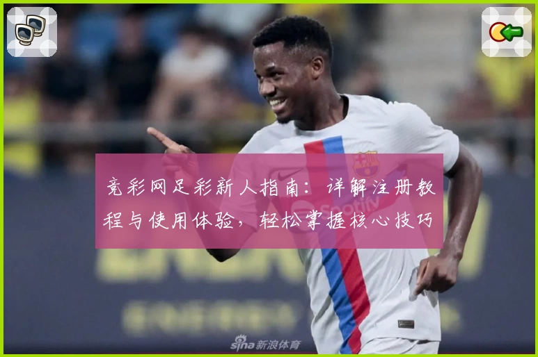 竞彩网足彩新人指南：详解注册教程与使用体验，轻松掌握核心技巧