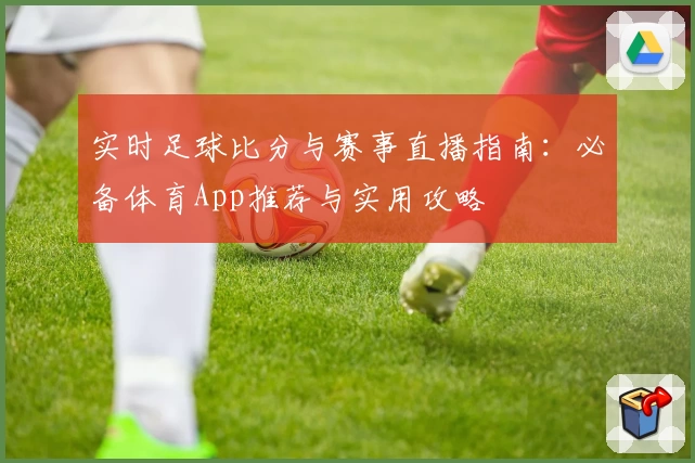 实时足球比分与赛事直播指南:必备体育App推荐与实用攻略