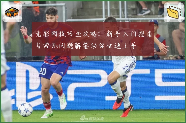 竞彩网技巧全攻略：新手入门指南与常见问题解答助你快速上手