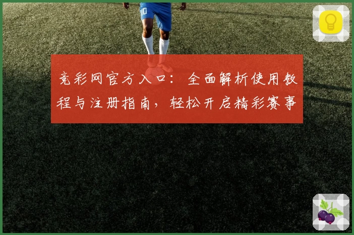 竞彩网官方入口：全面解析使用教程与注册指南，轻松开启精彩赛事体验