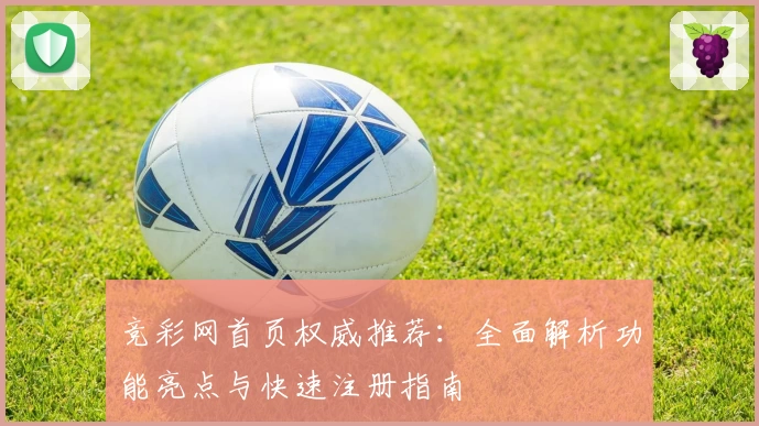 竞彩网首页权威推荐：全面解析功能亮点与快速注册指南