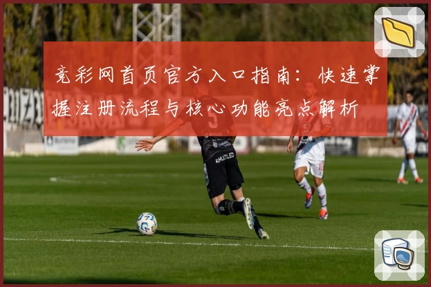 竞彩网首页官方入口指南：快速掌握注册流程与核心功能亮点解析