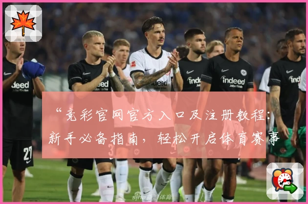 “竞彩官网官方入口及注册教程：新手必备指南，轻松开启体育赛事精彩之旅”