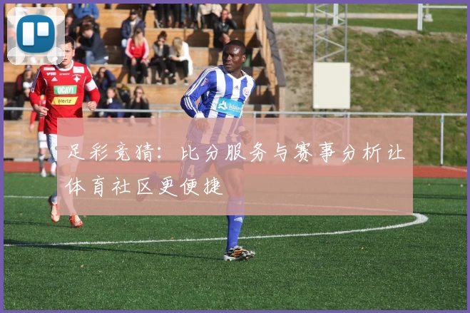 足彩竞猜：比分服务与赛事分析让体育社区更便捷