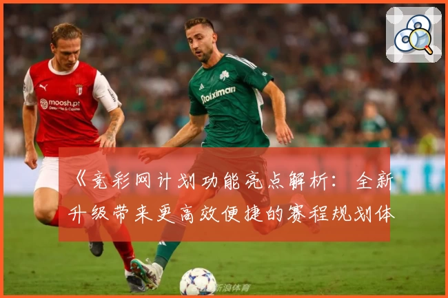 《竞彩网计划功能亮点解析：全新升级带来更高效便捷的赛程规划体验》
