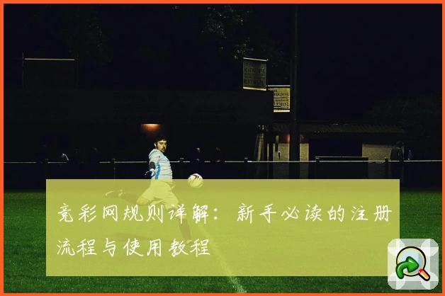 竞彩网规则详解：新手必读的注册流程与使用教程