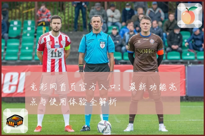 竞彩网首页官方入口：最新功能亮点与使用体验全解析