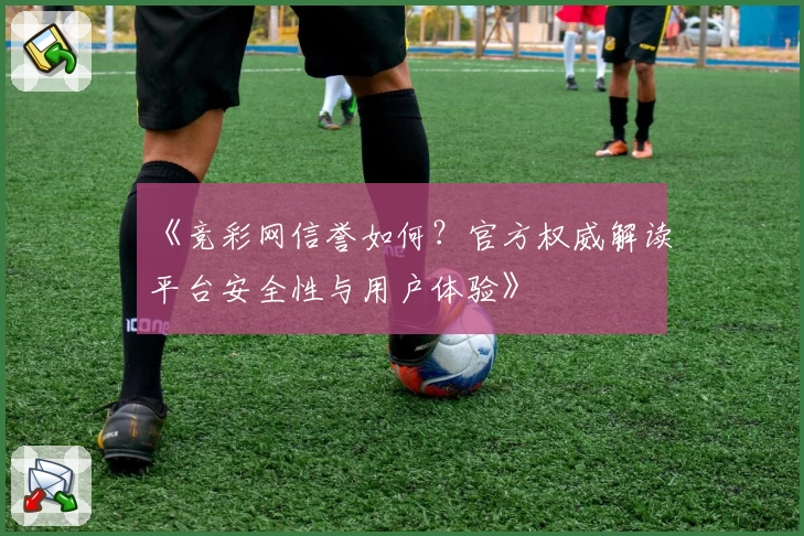 《竞彩网信誉如何？官方权威解读平台安全性与用户体验》