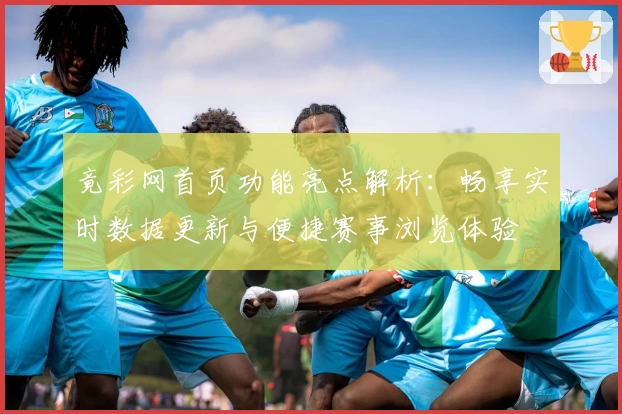 竟彩网首页功能亮点解析：畅享实时数据更新与便捷赛事浏览体验