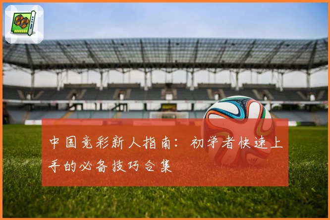 中国竞彩新人指南：初学者快速上手的必备技巧合集