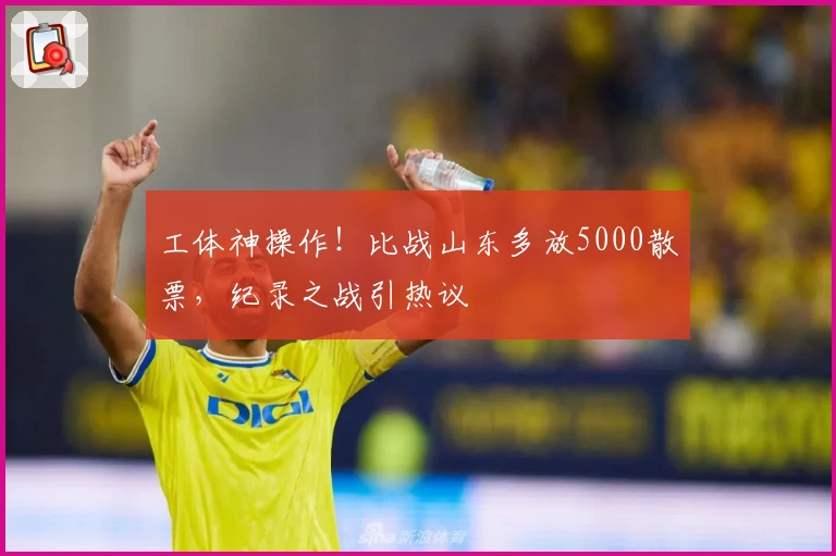 工体神操作！比战山东多放5000散票，纪录之战引热议