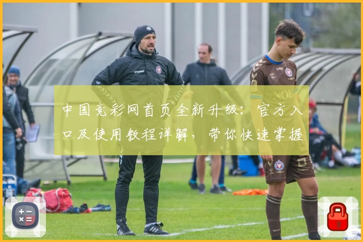 中国竞彩网首页全新升级:官方入口及使用教程详解,带你快速掌握平台核心功能