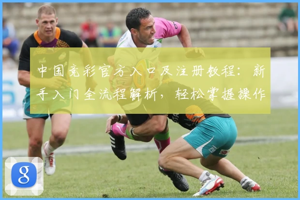 中国竞彩官方入口及注册教程：新手入门全流程解析，轻松掌握操作技巧