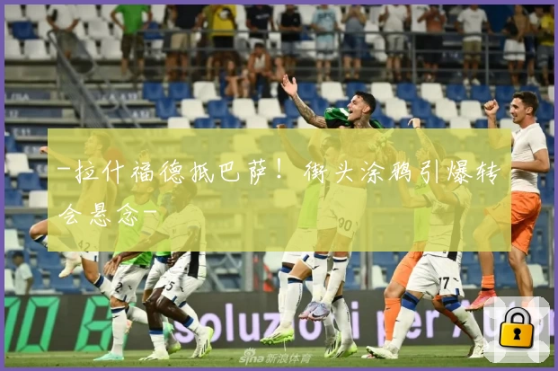 -拉什福德抵巴萨！街头涂鸦引爆转会悬念-