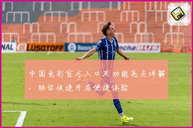 中国竞彩官方入口及功能亮点详解，助你快速开启便捷体验