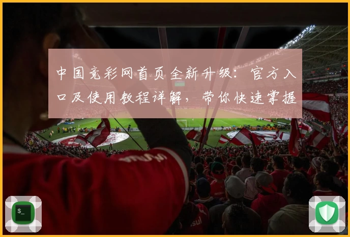 中国竞彩网首页全新升级：官方入口及使用教程详解，带你快速掌握平台核心功能