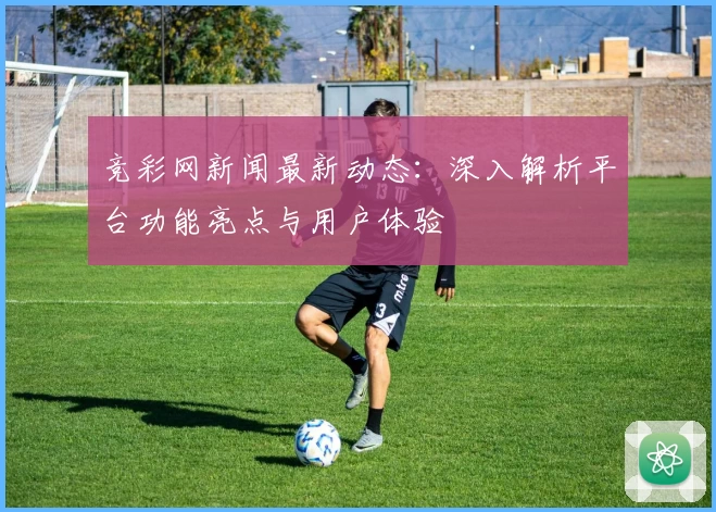 竞彩网新闻最新动态：深入解析平台功能亮点与用户体验