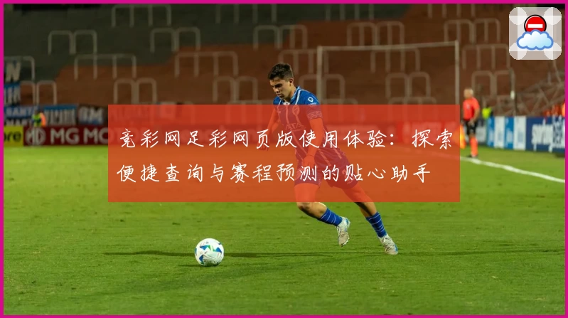 竞彩网足彩网页版使用体验：探索便捷查询与赛程预测的贴心助手