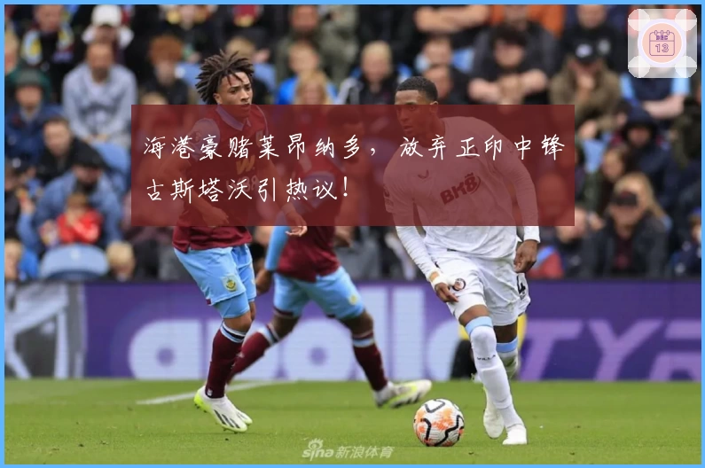 海港豪赌莱昂纳多,放弃正印中锋古斯塔沃引热议!