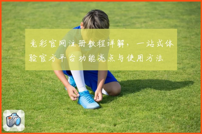 竞彩官网注册教程详解，一站式体验官方平台功能亮点与使用方法