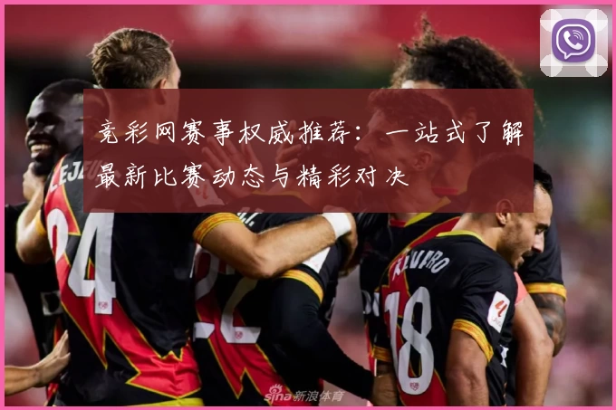 竞彩网赛事权威推荐：一站式了解最新比赛动态与精彩对决