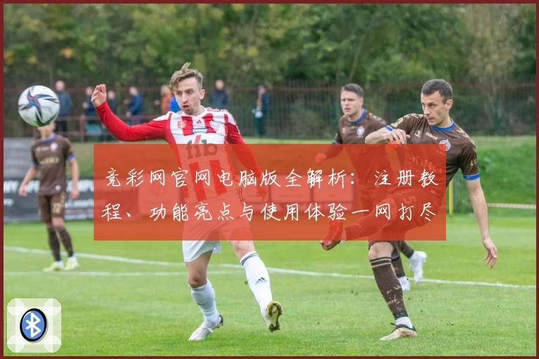 竞彩网官网电脑版全解析：注册教程、功能亮点与使用体验一网打尽