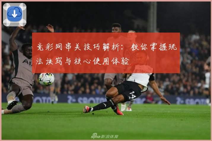 竞彩网串关技巧解析：教你掌握玩法诀窍与核心使用体验