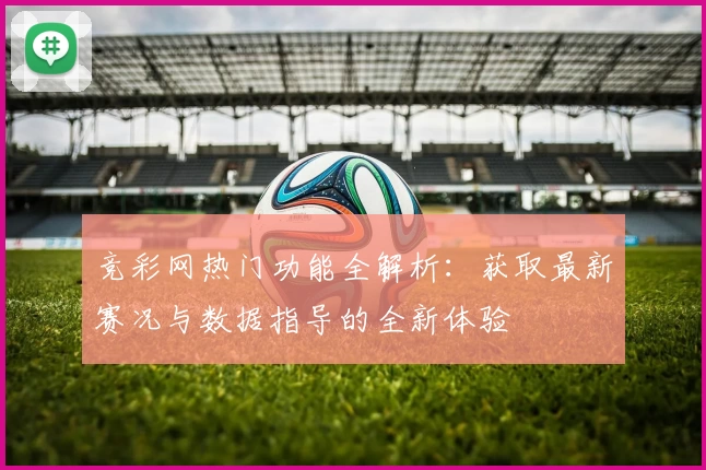 竞彩网热门功能全解析：获取最新赛况与数据指导的全新体验