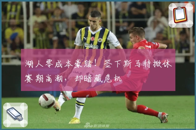湖人零成本豪赌！签下斯马特掀休赛期高潮，却暗藏危机