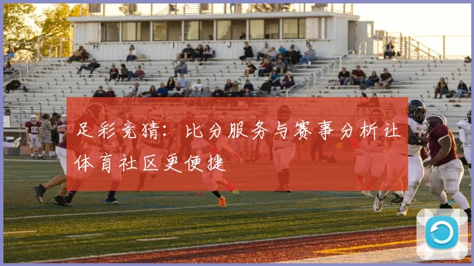 足彩竞猜：比分服务与赛事分析让体育社区更便捷