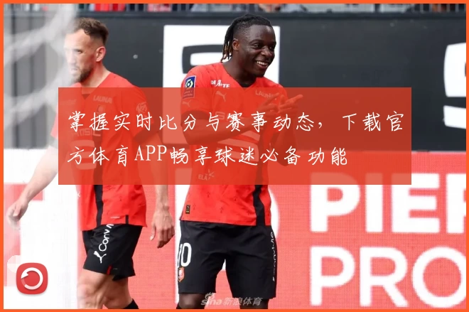 掌握实时比分与赛事动态，下载官方体育APP畅享球迷必备功能