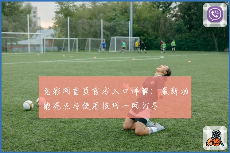 竞彩网首页官方入口详解：最新功能亮点与使用技巧一网打尽